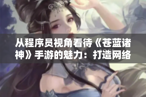 從程序員視角看待《蒼藍諸神》手游的魅力：打造網(wǎng)絡(luò)軟件設(shè)計的典范
