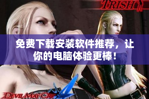 免費(fèi)下載安裝軟件推薦，讓你的電腦體驗(yàn)更棒！