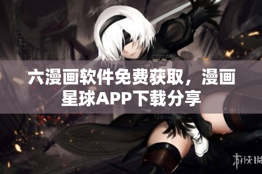 六漫畫軟件免費(fèi)獲取，漫畫星球APP下載分享