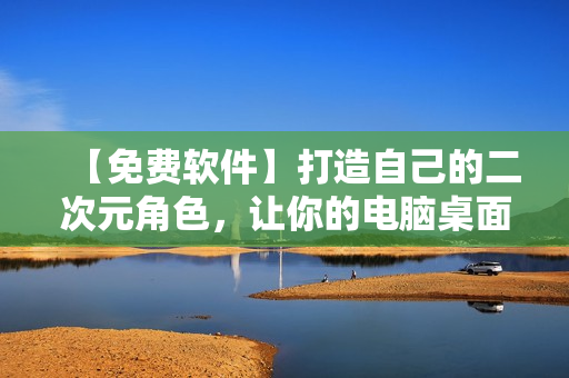 【免費軟件】打造自己的二次元角色，讓你的電腦桌面充滿動漫氣息！