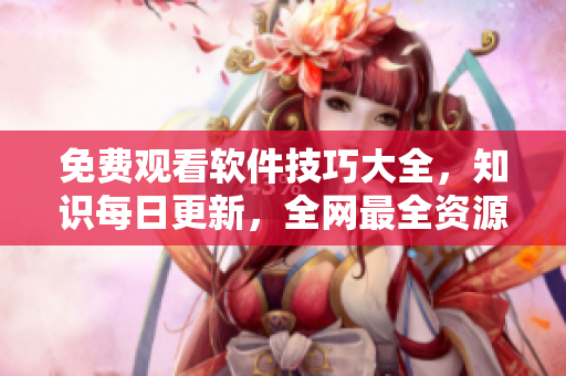 免費觀看軟件技巧大全，知識每日更新，全網(wǎng)最全資源一網(wǎng)打盡！