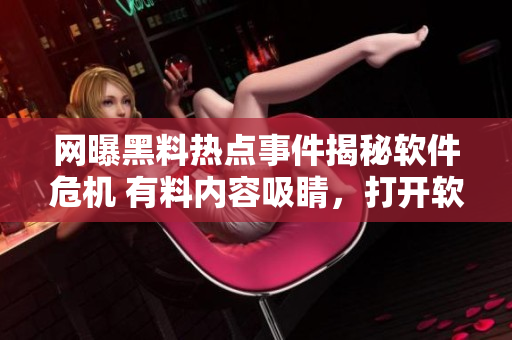 網(wǎng)曝黑料熱點(diǎn)事件揭秘軟件危機(jī) 有料內(nèi)容吸睛，打開軟件才能“吃瓜”