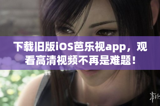 下載舊版iOS芭樂視app，觀看高清視頻不再是難題！