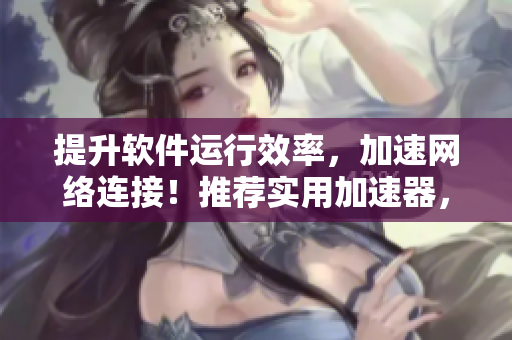 提升軟件運行效率，加速網(wǎng)絡連接！推薦實用加速器，享受流暢使用體驗。
