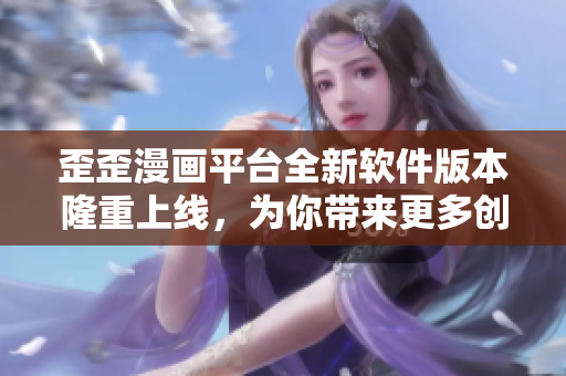 歪歪漫畫平臺全新軟件版本隆重上線，為你帶來更多創(chuàng)意內(nèi)容