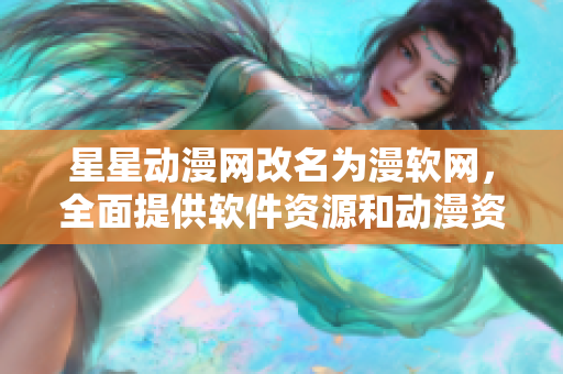 星星動漫網(wǎng)改名為漫軟網(wǎng)，全面提供軟件資源和動漫資訊