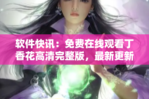 軟件快訊：免費在線觀看丁香花高清完整版，最新更新！