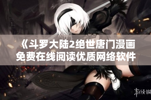 《斗羅大陸2絕世唐門漫畫免費(fèi)在線閱讀優(yōu)質(zhì)網(wǎng)絡(luò)軟件分享》