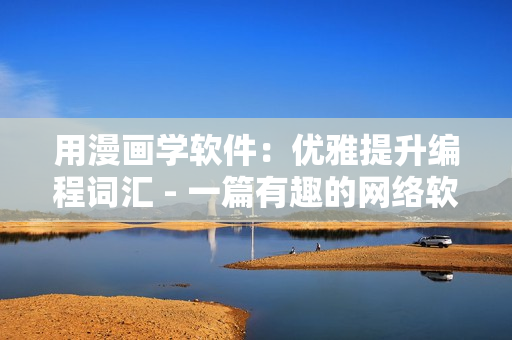 用漫畫學軟件：優(yōu)雅提升編程詞匯 - 一篇有趣的網(wǎng)絡軟件文章
