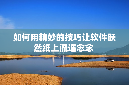 如何用精妙的技巧讓軟件躍然紙上流連念念 