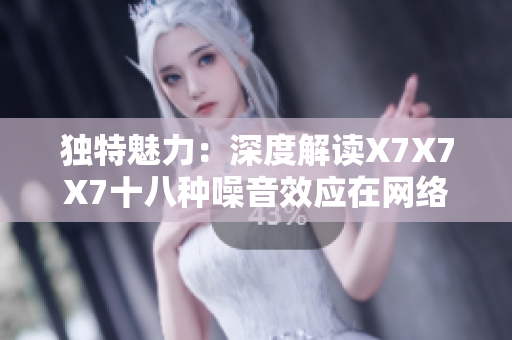 獨(dú)特魅力：深度解讀X7X7X7十八種噪音效應(yīng)在網(wǎng)絡(luò)軟件中的應(yīng)用價(jià)值