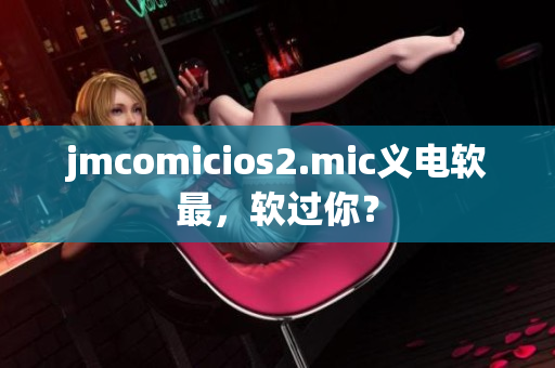 jmcomicios2.mic義電軟最，軟過你？
