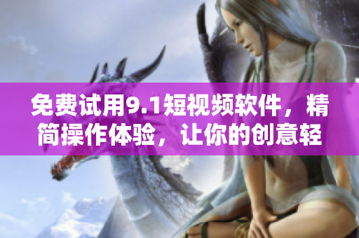 免費試用9.1短視頻軟件，精簡操作體驗，讓你的創(chuàng)意輕松實現(xiàn)！