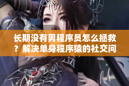 長期沒有男程序員怎么拯救？解決單身程序猿的社交問題