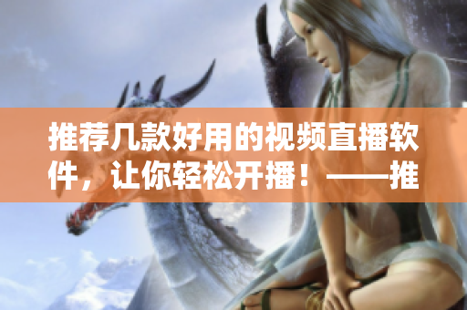 推薦幾款好用的視頻直播軟件，讓你輕松開播！——推薦視頻直播軟件