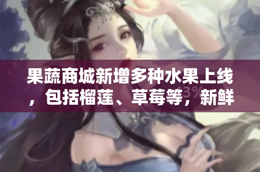 果蔬商城新增多種水果上線，包括榴蓮、草莓等，新鮮驚喜等你嘗鮮