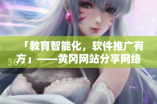 「教育智能化，軟件推廣有方」——黃岡網(wǎng)站分享網(wǎng)絡(luò)軟件實(shí)戰(zhàn)案例