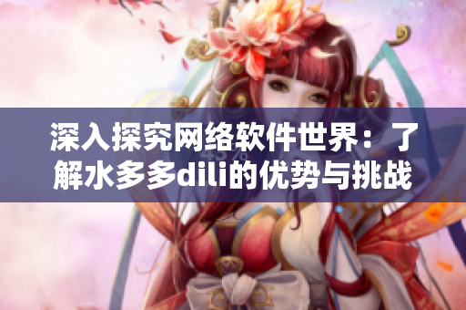 深入探究網(wǎng)絡軟件世界：了解水多多dili的優(yōu)勢與挑戰(zhàn)