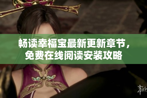 暢讀幸福寶最新更新章節(jié)，免費(fèi)在線閱讀安裝攻略