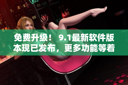 免費(fèi)升級(jí)！ 9.1最新軟件版本現(xiàn)已發(fā)布，更多功能等著您