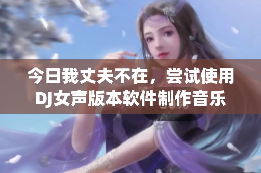 今日我丈夫不在，嘗試使用DJ女聲版本軟件制作音樂