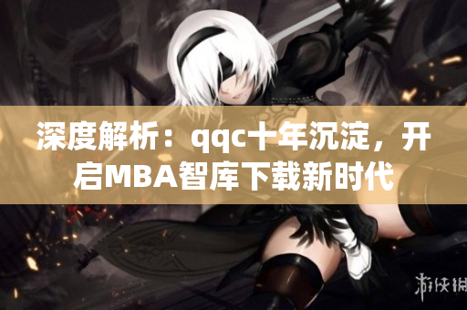 深度解析：qqc十年沉淀，開(kāi)啟MBA智庫(kù)下載新時(shí)代