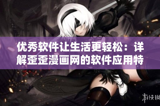 優(yōu)秀軟件讓生活更輕松：詳解歪歪漫畫網的軟件應用特色