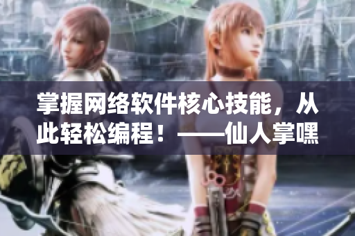 掌握網(wǎng)絡(luò)軟件核心技能，從此輕松編程！——仙人掌嘿呦嘿呦網(wǎng)站推廣