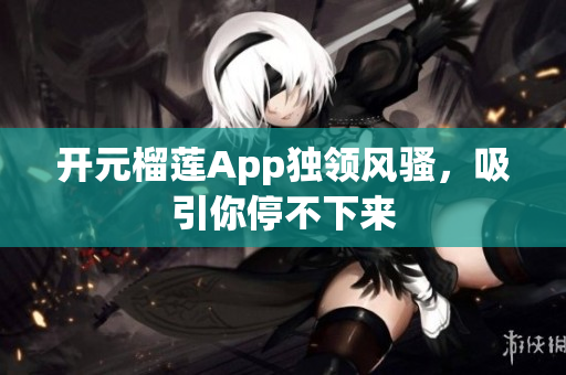 開元榴蓮App獨領(lǐng)風(fēng)騷，吸引你停不下來