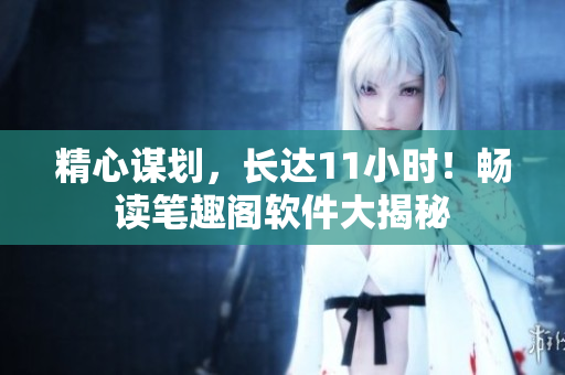 精心謀劃，長(zhǎng)達(dá)11小時(shí)！暢讀筆趣閣軟件大揭秘