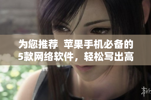 為您推薦  蘋果手機(jī)必備的5款網(wǎng)絡(luò)軟件，輕松寫出高質(zhì)量文章
