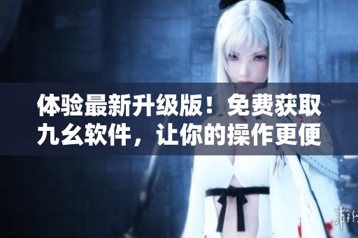 體驗(yàn)最新升級(jí)版！免費(fèi)獲取九幺軟件，讓你的操作更便捷高效