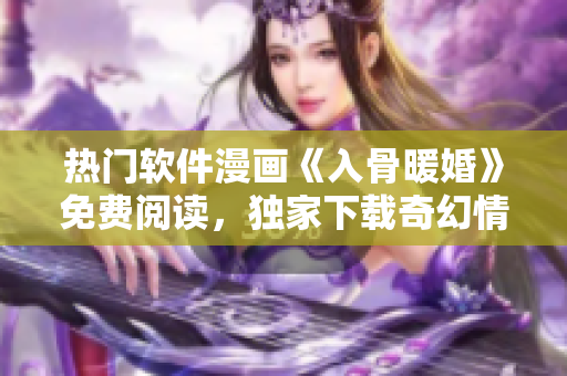 熱門軟件漫畫《入骨暖婚》免費閱讀，獨家下載奇幻情懷盛宴