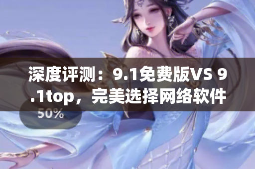 深度評測：9.1免費(fèi)版VS 9.1top，完美選擇網(wǎng)絡(luò)軟件開發(fā)者！