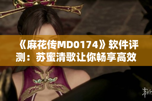 《麻花傳MD0174》軟件評測：蘇蜜清歌讓你暢享高效編程之旅！