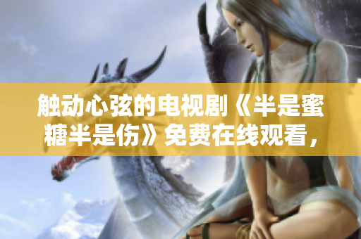 觸動心弦的電視劇《半是蜜糖半是傷》免費(fèi)在線觀看，全集完整版等你來！