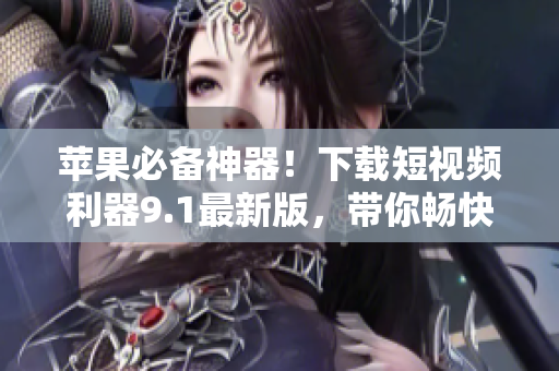 蘋果必備神器！下載短視頻利器9.1最新版，帶你暢快玩轉(zhuǎn)！