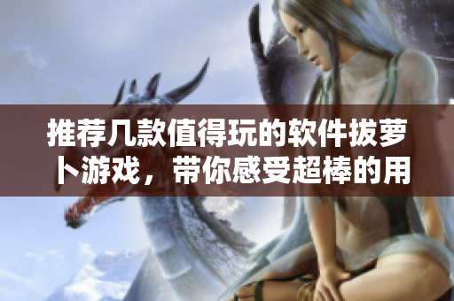 推薦幾款值得玩的軟件拔蘿卜游戲，帶你感受超棒的用戶體驗(yàn)！