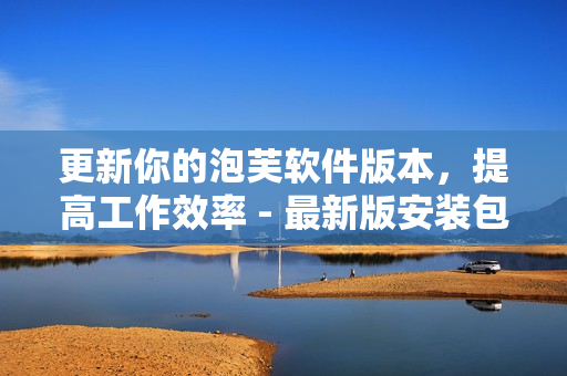 更新你的泡芙軟件版本，提高工作效率 - 最新版安裝包下載