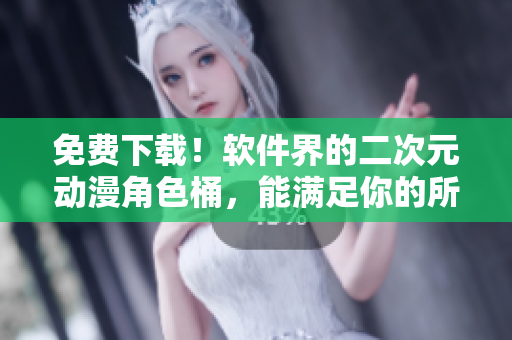 免費下載！軟件界的二次元動漫角色桶，能滿足你的所有二次元軟件需求！