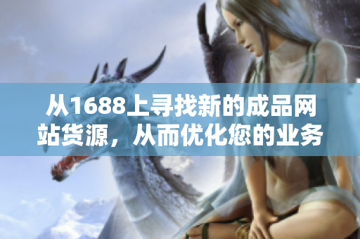 從1688上尋找新的成品網(wǎng)站貨源，從而優(yōu)化您的業(yè)務——貨源1688。