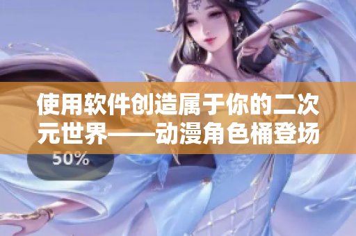 使用軟件創(chuàng)造屬于你的二次元世界——動漫角色桶登場