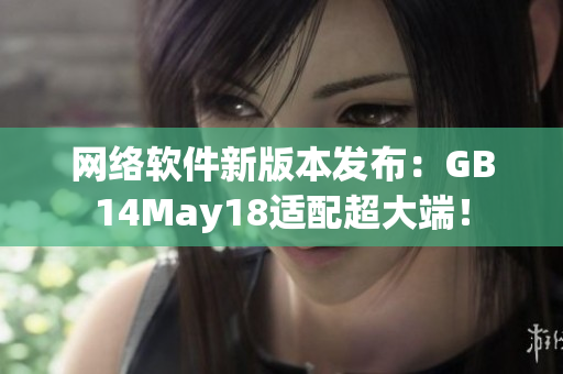 網(wǎng)絡(luò)軟件新版本發(fā)布：GB14May18適配超大端！
