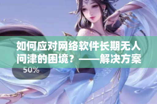 如何應(yīng)對(duì)網(wǎng)絡(luò)軟件長(zhǎng)期無(wú)人問津的困境？——解決方案探究！
