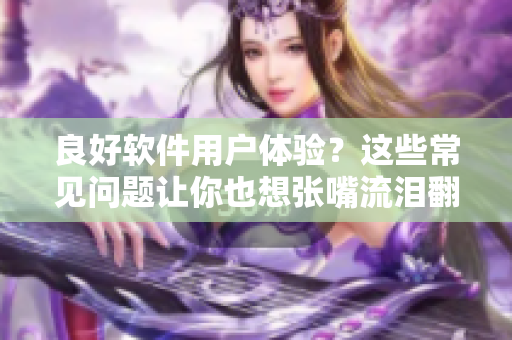 良好軟件用戶體驗(yàn)？這些常見問題讓你也想張嘴流淚翻白眼！