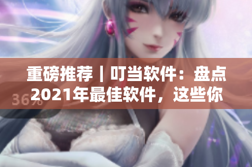 重磅推薦｜叮當(dāng)軟件：盤點(diǎn)2021年最佳軟件，這些你不能錯過！