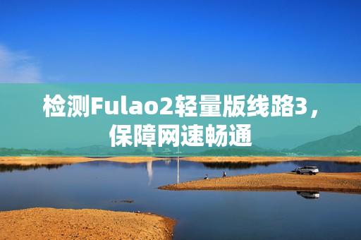 檢測(cè)Fulao2輕量版線路3，保障網(wǎng)速暢通