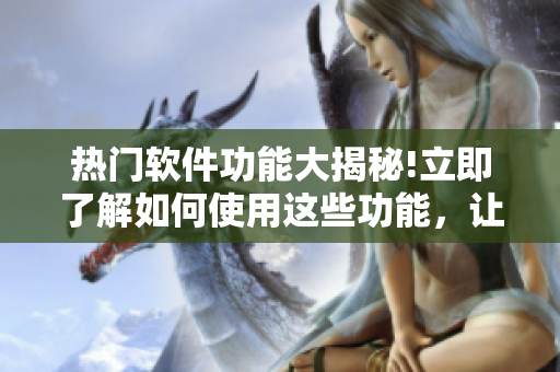 熱門軟件功能大揭秘!立即了解如何使用這些功能，讓你眼前一亮!