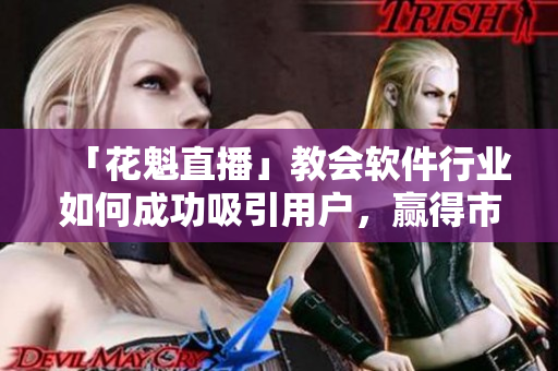 「花魁直播」教會軟件行業(yè)如何成功吸引用戶，贏得市場份額