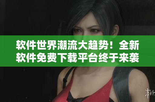 軟件世界潮流大趨勢！全新軟件免費下載平臺終于來襲，快來搶先體驗吧
